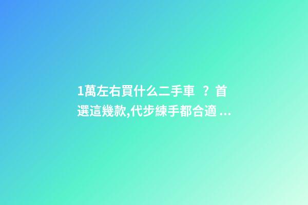 1萬左右買什么二手車？首選這幾款,代步練手都合適！